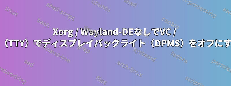 Xorg / Wayland-DEなしでVC / VT（TTY）でディスプレイバックライト（DPMS）をオフにする