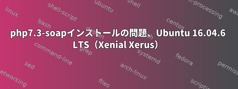 php7.3-soapインストールの問題、Ubuntu 16.04.6 LTS（Xenial Xerus）