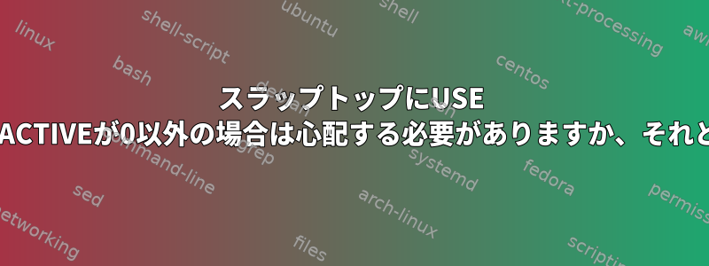 スラップトップにUSE 0％が表示されますが、ACTIVEが0以外の場合は心配する必要がありますか、それとも単純なバグですか？