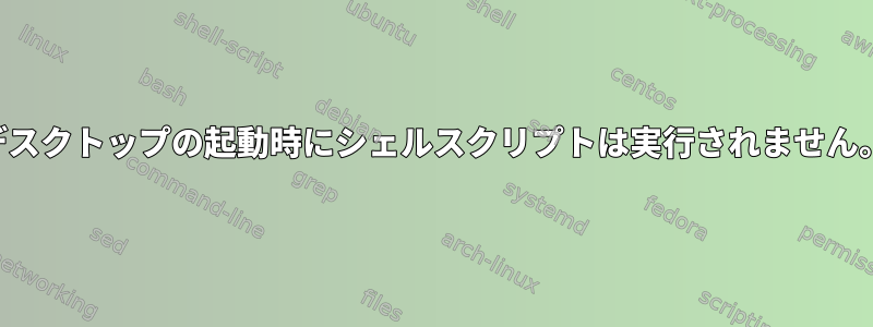 デスクトップの起動時にシェルスクリプトは実行されません。