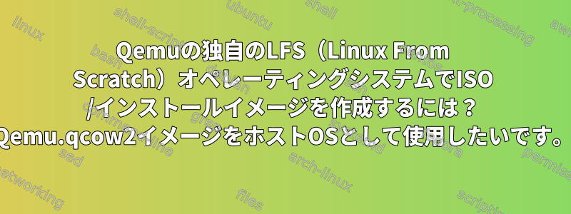 Qemuの独自のLFS（Linux From Scratch）オペレーティングシステムでISO /インストールイメージを作成するには？ Qemu.qcow2イメージをホストOSとして使用したいです。