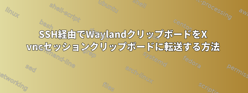 SSH経由でWaylandクリップボードをX vncセッションクリップボードに転送する方法