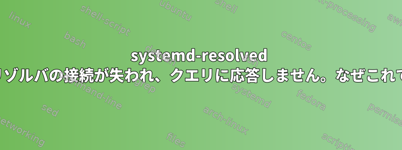 systemd-resolved スタブリゾルバの接続が失われ、クエリに応答しません。なぜこれですか？