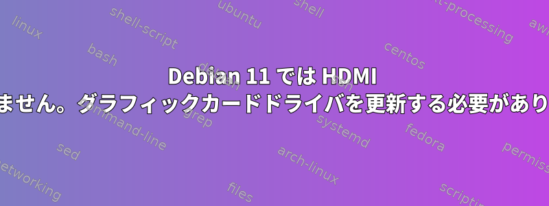 Debian 11 では HDMI が動作しません。グラフィックカードドライバを更新する必要がありますか？