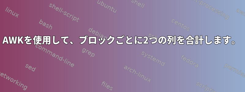 AWKを使用して、ブロックごとに2つの列を合計します。