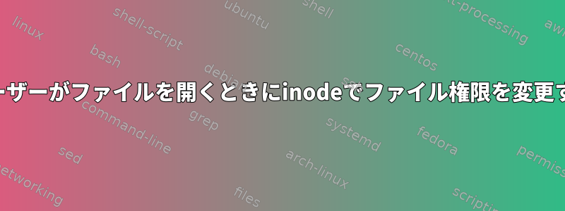 ユーザーがファイルを開くときにinodeでファイル権限を変更する