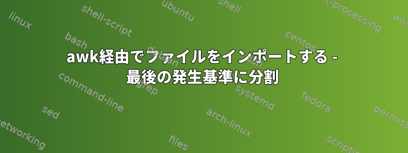 awk経由でファイルをインポートする - 最後の発生基準に分割