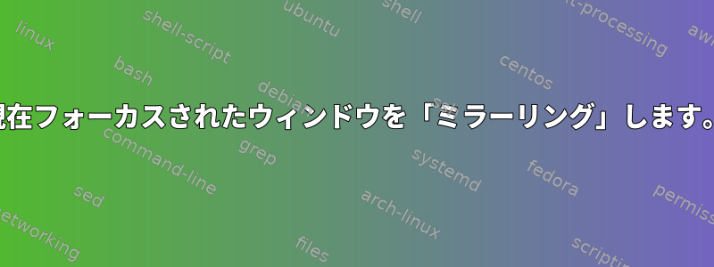 現在フォーカスされたウィンドウを「ミラーリング」します。