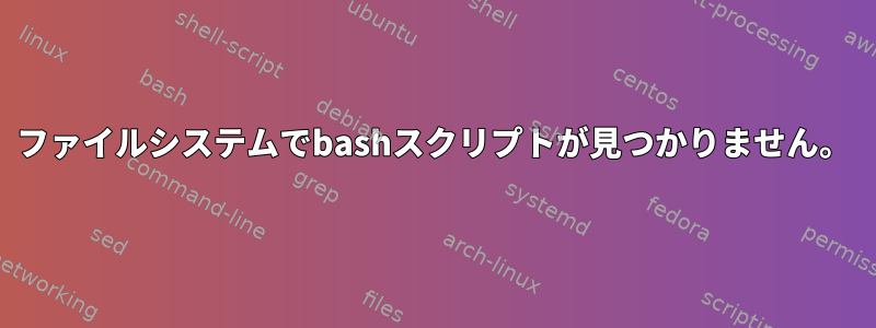 ファイルシステムでbashスクリプトが見つかりません。