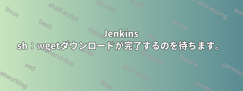 Jenkins sh：wgetダウンロードが完了するのを待ちます。