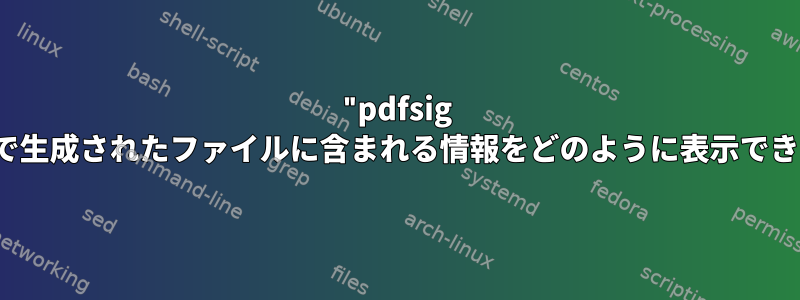 "pdfsig -dump"で生成されたファイルに含まれる情報をどのように表示できますか？