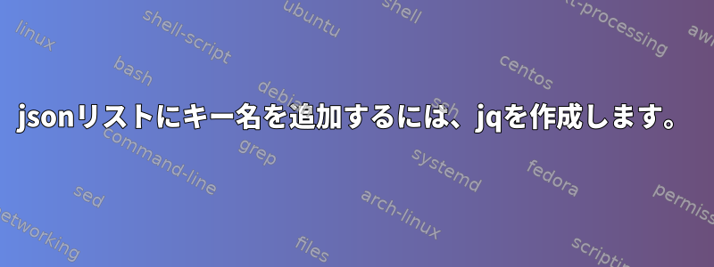 jsonリストにキー名を追加するには、jqを作成します。