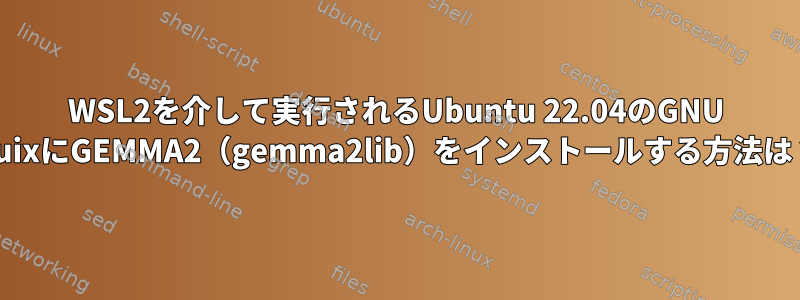 WSL2を介して実行されるUbuntu 22.04のGNU GuixにGEMMA2（gemma2lib）をインストールする方法は？