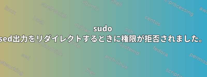 sudo sed出力をリダイレクトするときに権限が拒否されました。