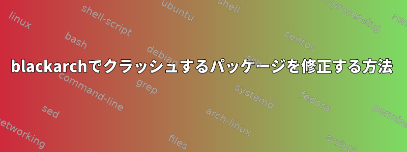 blackarchでクラッシュするパッケージを修正する方法