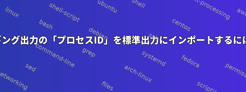 ロギング出力の「プロセスID」を標準出力にインポートするには？