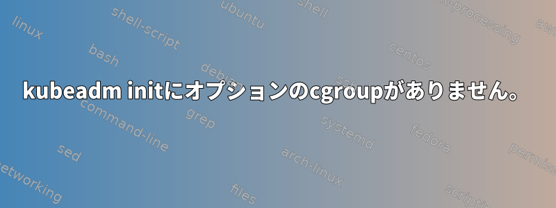 kubeadm initにオプションのcgroupがありません。