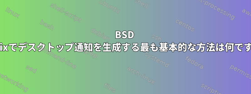 BSD Unixでデスクトップ通知を生成する最も基本的な方法は何ですか