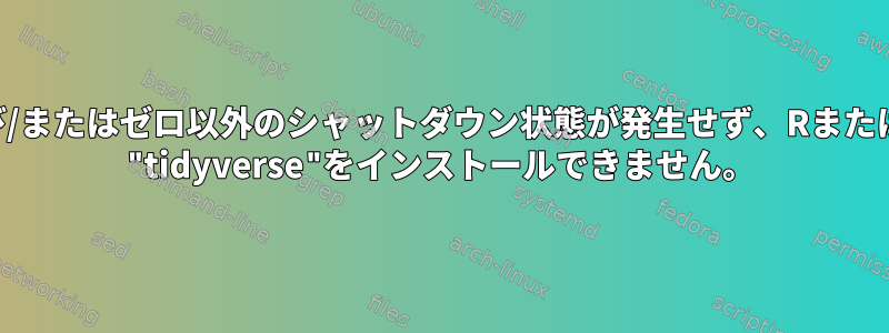 エラーおよび/またはゼロ以外のシャットダウン状態が発生せず、RまたはRstudioに "tidyverse"をインストールできません。