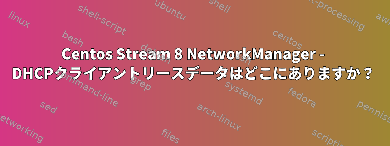 Centos Stream 8 NetworkManager - DHCPクライアントリースデータはどこにありますか？