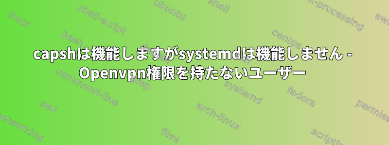 capshは機能しますがsystemdは機能しません - Openvpn権限を持たないユーザー