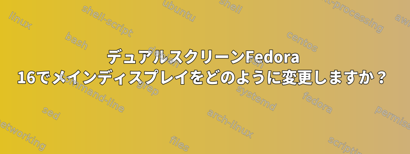 デュアルスクリーンFedora 16でメインディスプレイをどのように変更しますか？