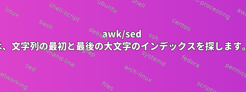 awk/sed は、文字列の最初と最後の大文字のインデックスを探します。