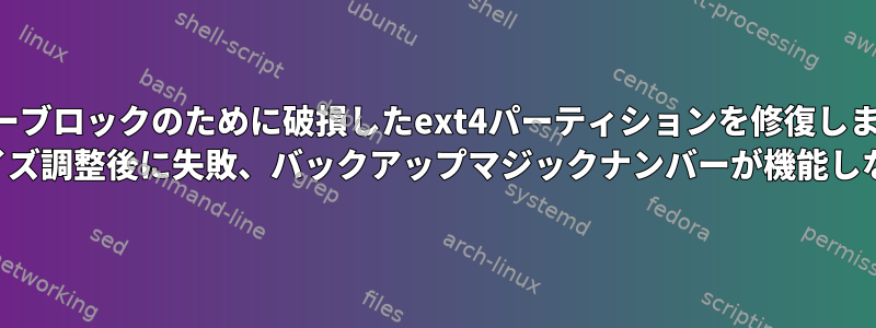 スーパーブロックのために破損したext4パーティションを修復しますか？ （サイズ調整後に失敗、バックアップマジックナンバーが機能しない）