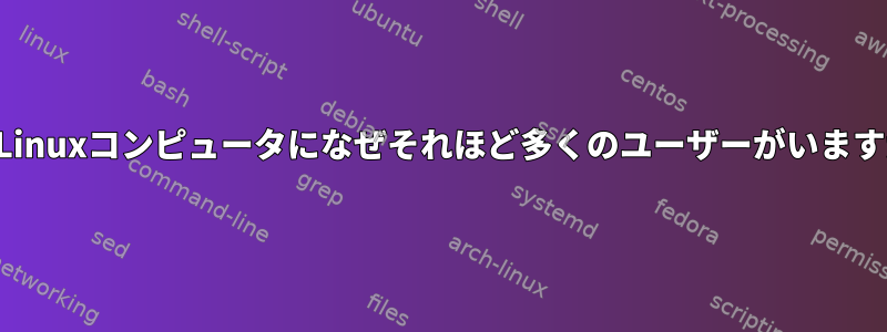 私のLinuxコンピュータになぜそれほど多くのユーザーがいますか？