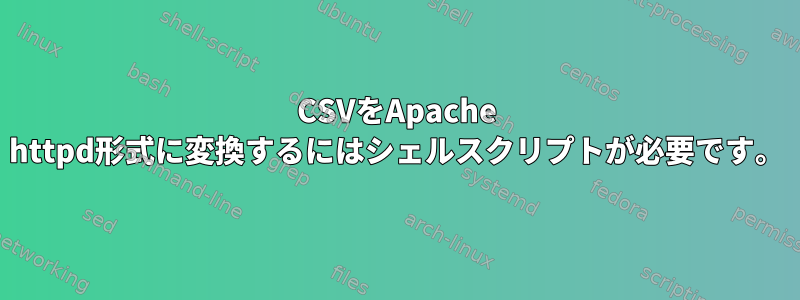 CSVをApache httpd形式に変換するにはシェルスクリプトが必要です。