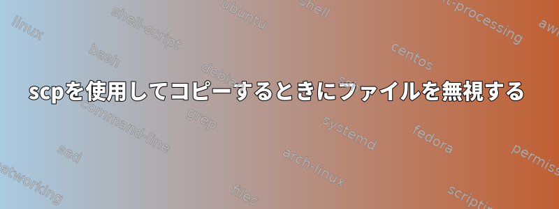 scpを使用してコピーするときにファイルを無視する