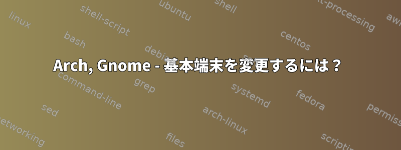 Arch, Gnome - 基本端末を変更するには？