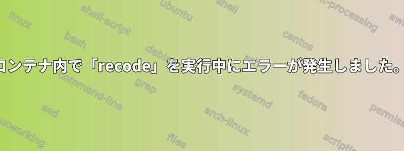 コンテナ内で「recode」を実行中にエラーが発生しました。