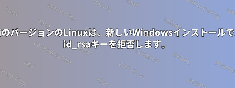 以前のバージョンのLinuxは、新しいWindowsインストールでssh id_rsaキーを拒否します。