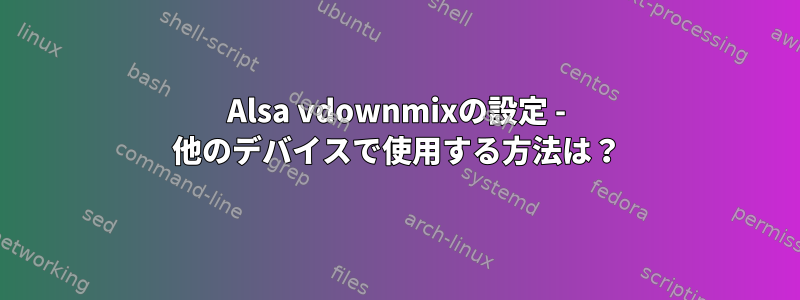 Alsa vdownmixの設定 - 他のデバイスで使用する方法は？