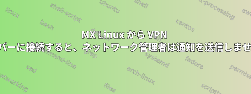 MX Linux から VPN サーバーに接続すると、ネットワーク管理者は通知を送信しません。