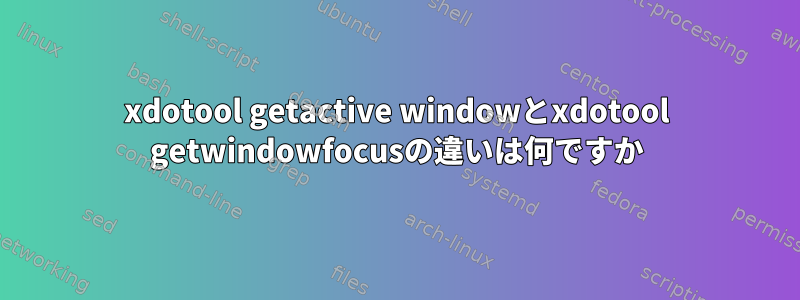 xdotool getactive windowとxdotool getwindowfocusの違いは何ですか