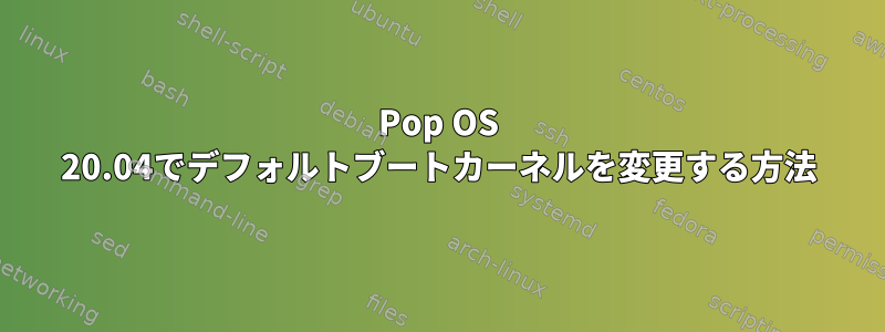 Pop OS 20.04でデフォルトブートカーネルを変更する方法