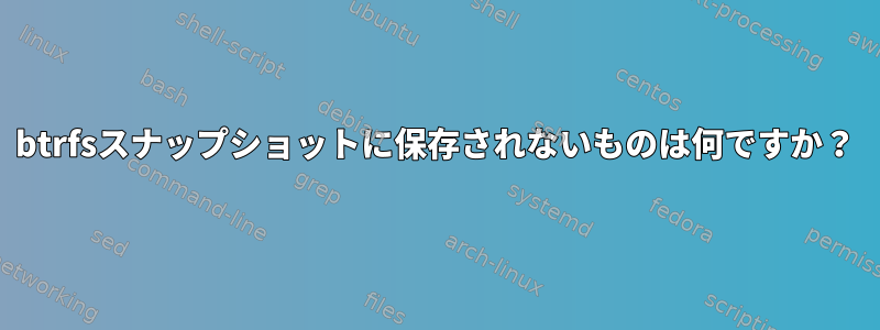 btrfsスナップショットに保存されないものは何ですか？