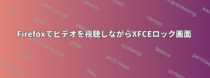 Firefoxでビデオを視聴しながらXFCEロック画面