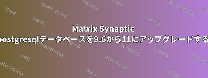 Matrix Synaptic postgresqlデータベースを9.6から11にアップグレードする