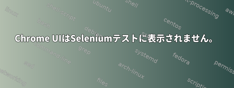 Chrome UIはSeleniumテストに表示されません。