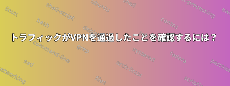 トラフィックがVPNを通過したことを確認するには？