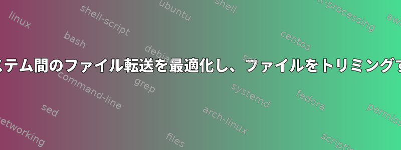 2つのシステム間のファイル転送を最適化し、ファイルをトリミングする方法