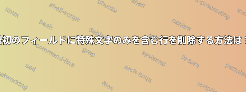 最初のフィールドに特殊文字のみを含む行を削除する方法は？