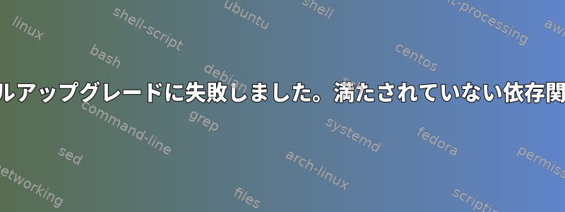 フルアップグレードに失敗しました。満たされていない依存関係