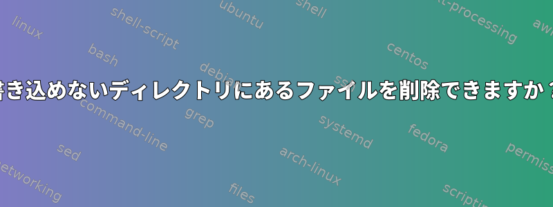 書き込めないディレクトリにあるファイルを削除できますか？