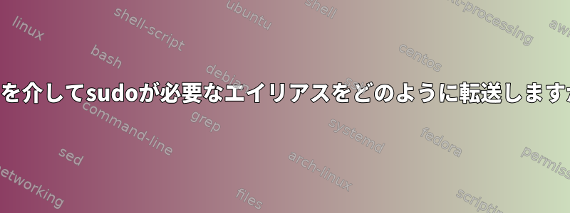 SSHを介してsudoが必要なエイリアスをどのように転送しますか？