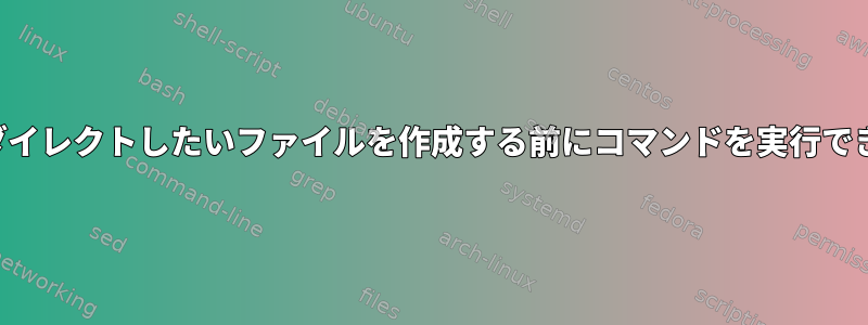 出力をリダイレクトしたいファイルを作成する前にコマンドを実行できますか？