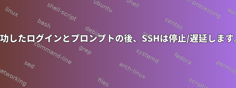 成功したログインとプロンプトの後、SSHは停止/遅延します。